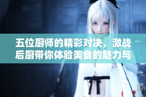 五位厨师的精彩对决，激战后厨带你体验美食的魅力与挑战