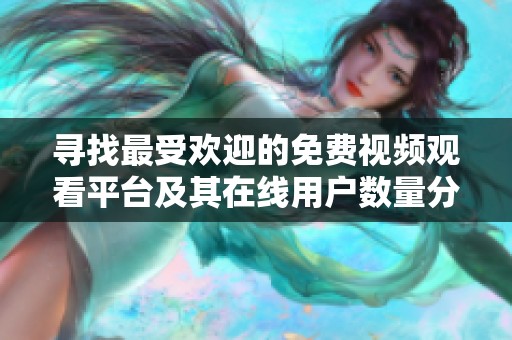 寻找最受欢迎的免费视频观看平台及其在线用户数量分析