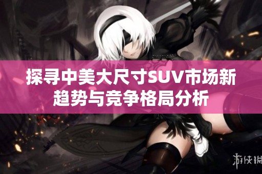 探寻中美大尺寸SUV市场新趋势与竞争格局分析