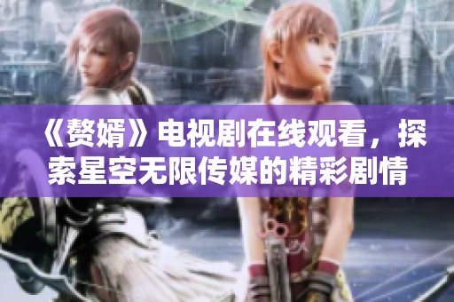 《赘婿》电视剧在线观看，探索星空无限传媒的精彩剧情和魅力