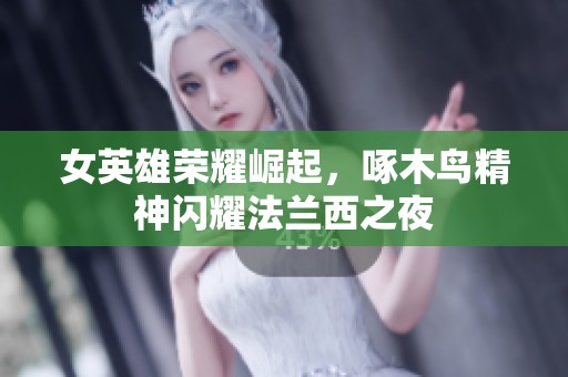 女英雄荣耀崛起，啄木鸟精神闪耀法兰西之夜
