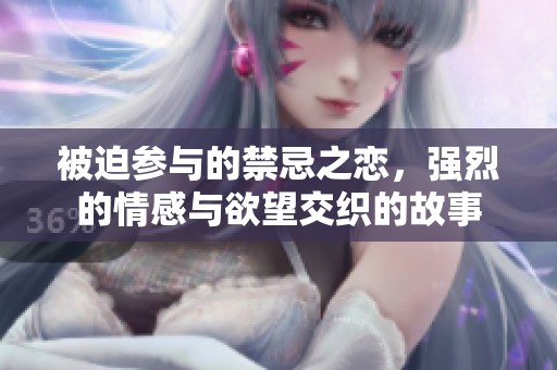 被迫参与的禁忌之恋，强烈的情感与欲望交织的故事