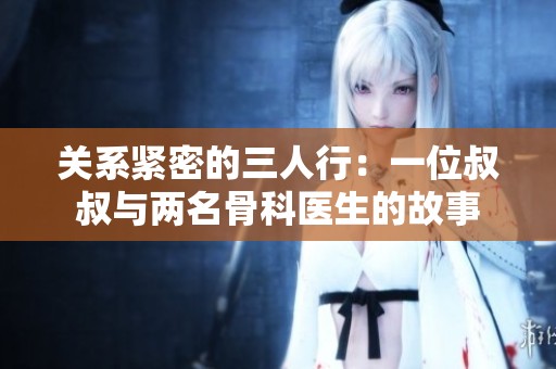 关系紧密的三人行：一位叔叔与两名骨科医生的故事