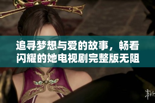 追寻梦想与爱的故事，畅看闪耀的她电视剧完整版无阻碍