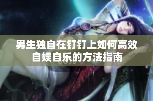 男生独自在钉钉上如何高效自娱自乐的方法指南