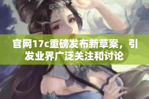 官网17c重磅发布新草案，引发业界广泛关注和讨论