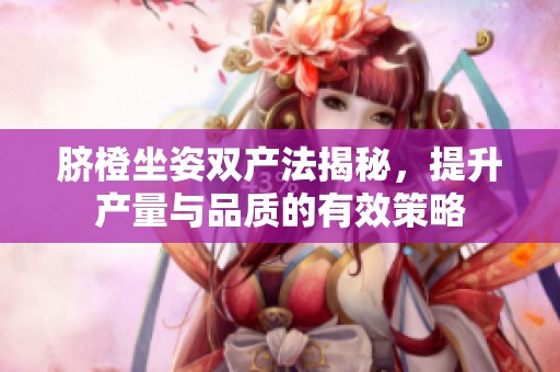 脐橙坐姿双产法揭秘，提升产量与品质的有效策略