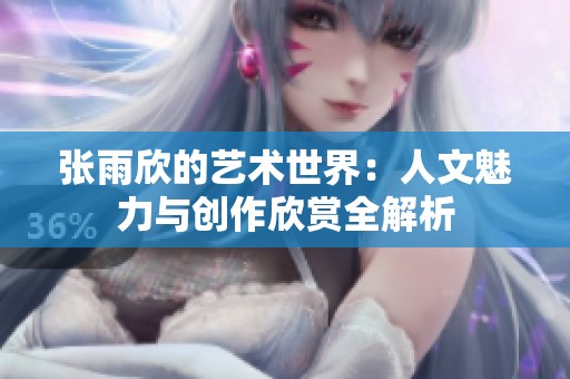 张雨欣的艺术世界：人文魅力与创作欣赏全解析