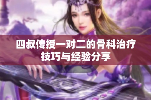 四叔传授一对二的骨科治疗技巧与经验分享