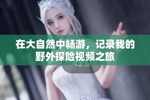在大自然中畅游，记录我的野外探险视频之旅