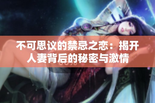 不可思议的禁忌之恋：揭开人妻背后的秘密与激情