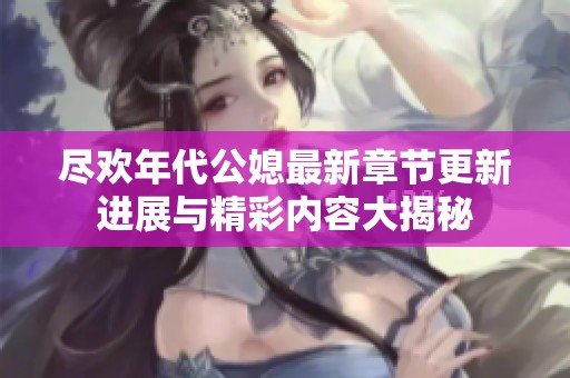 尽欢年代公媳最新章节更新进展与精彩内容大揭秘