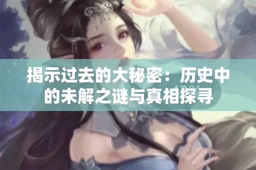 揭示过去的大秘密：历史中的未解之谜与真相探寻