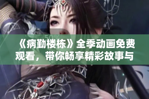 《病勤楼栋》全季动画免费观看，带你畅享精彩故事与角色成长
