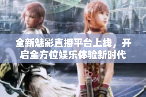 全新魅影直播平台上线，开启全方位娱乐体验新时代