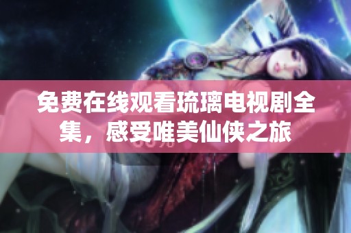 免费在线观看琉璃电视剧全集，感受唯美仙侠之旅