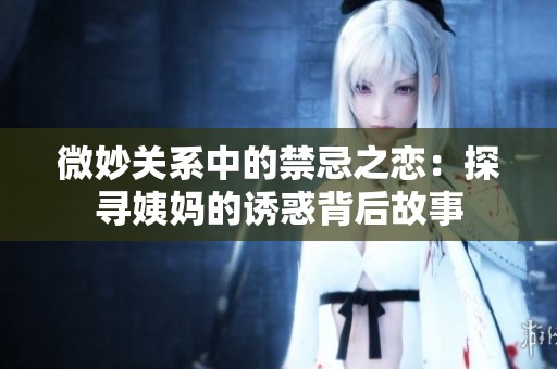 微妙关系中的禁忌之恋：探寻姨妈的诱惑背后故事
