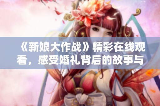 《新娘大作战》精彩在线观看，感受婚礼背后的故事与挑战