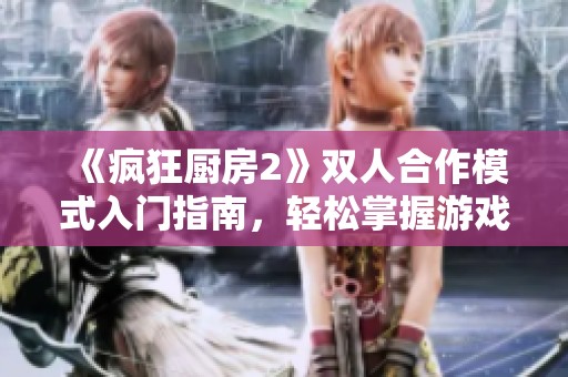 《疯狂厨房2》双人合作模式入门指南，轻松掌握游戏技巧