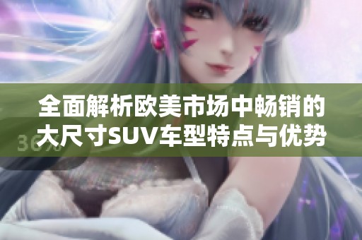 全面解析欧美市场中畅销的大尺寸SUV车型特点与优势