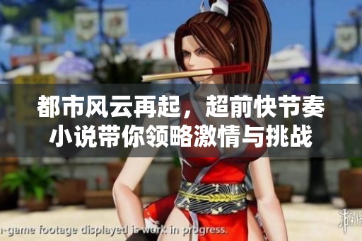 都市风云再起，超前快节奏小说带你领略激情与挑战
