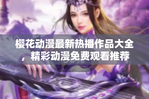 樱花动漫最新热播作品大全，精彩动漫免费观看推荐