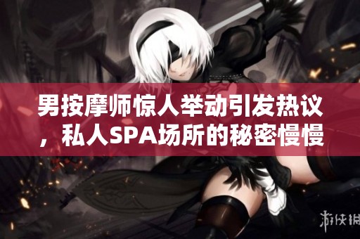 男按摩师惊人举动引发热议，私人SPA场所的秘密慢慢揭晓