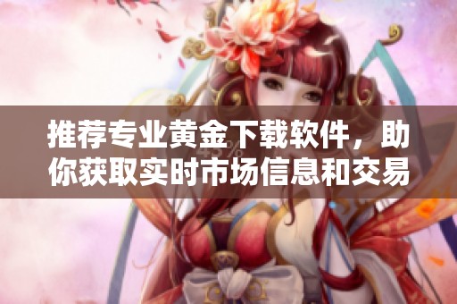 推荐专业黄金下载软件，助你获取实时市场信息和交易指导