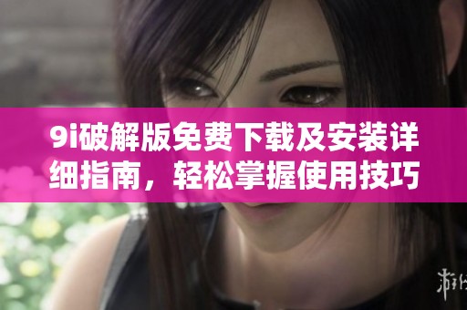 9i破解版免费下载及安装详细指南，轻松掌握使用技巧
