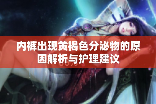 内裤出现黄褐色分泌物的原因解析与护理建议
