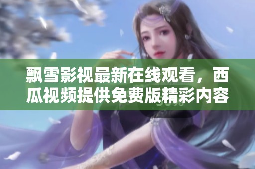 飘雪影视最新在线观看，西瓜视频提供免费版精彩内容
