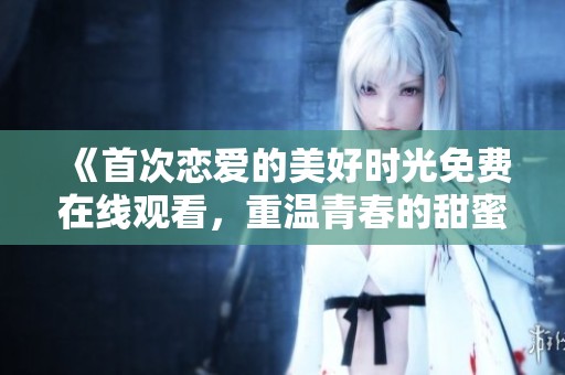 《首次恋爱的美好时光免费在线观看，重温青春的甜蜜回忆》