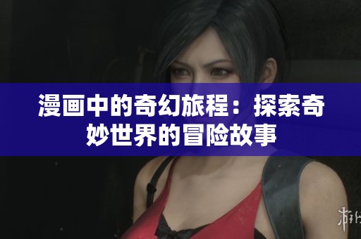 漫画中的奇幻旅程：探索奇妙世界的冒险故事