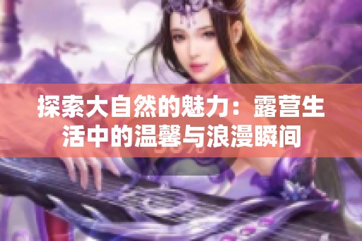 探索大自然的魅力：露营生活中的温馨与浪漫瞬间