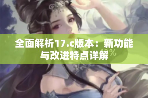 全面解析17.c版本：新功能与改进特点详解