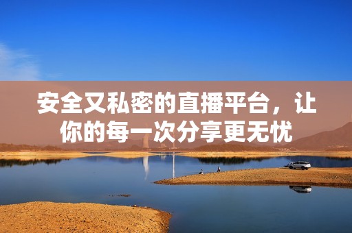 安全又私密的直播平台，让你的每一次分享更无忧
