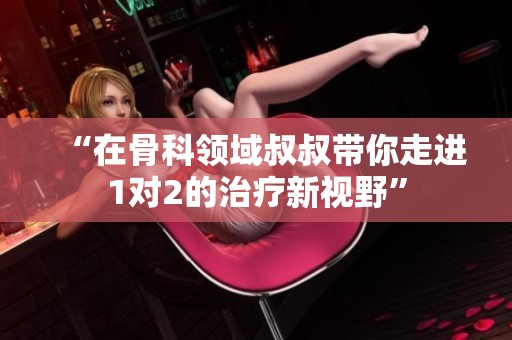 “在骨科领域叔叔带你走进1对2的治疗新视野”