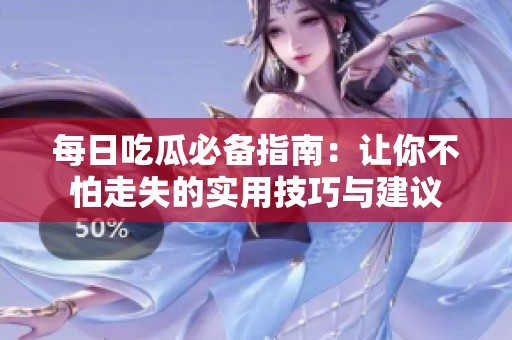 每日吃瓜必备指南：让你不怕走失的实用技巧与建议