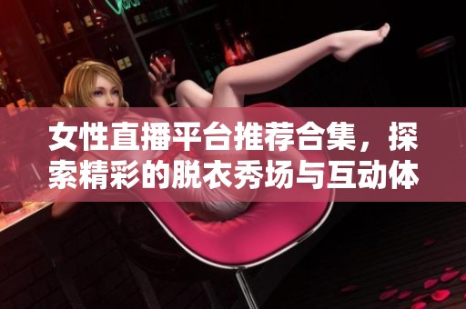 女性直播平台推荐合集，探索精彩的脱衣秀场与互动体验