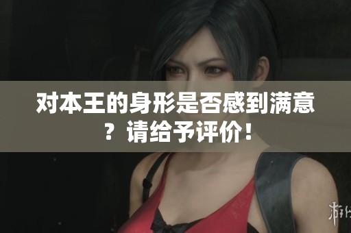 对本王的身形是否感到满意？请给予评价！