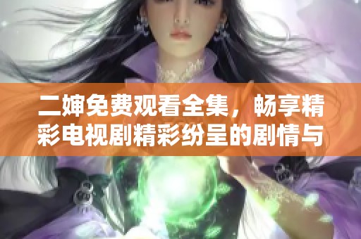 二婶免费观看全集，畅享精彩电视剧精彩纷呈的剧情与角色互动