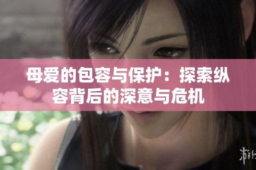 母爱的包容与保护：探索纵容背后的深意与危机