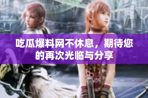 吃瓜爆料网不休息，期待您的再次光临与分享