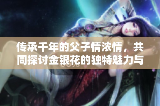 传承千年的父子情浓情，共同探讨金银花的独特魅力与价值