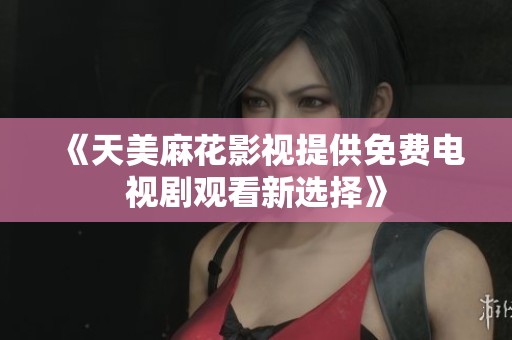 《天美麻花影视提供免费电视剧观看新选择》