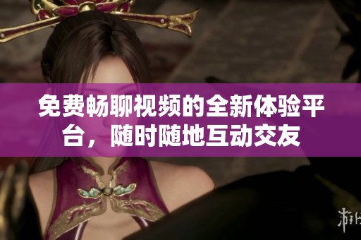 免费畅聊视频的全新体验平台，随时随地互动交友