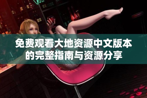 免费观看大地资源中文版本的完整指南与资源分享