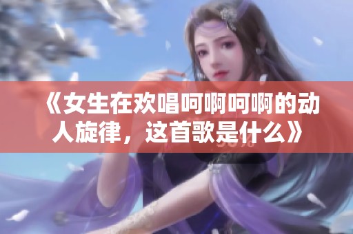 《女生在欢唱呵啊呵啊的动人旋律，这首歌是什么》