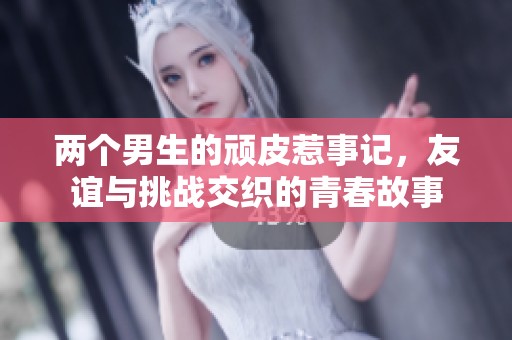 两个男生的顽皮惹事记，友谊与挑战交织的青春故事