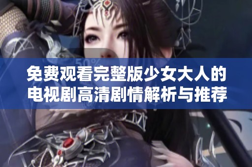 免费观看完整版少女大人的电视剧高清剧情解析与推荐